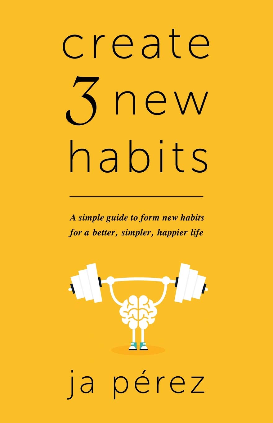 Create 3 New Habits: A simple guide to form new habits for a better, simpler, happier life